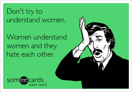dont try to understand women understand each other and they hate each other-al bundy
